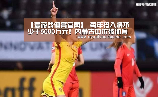 【爱游戏体育官网】
每年投入将不少于5000万元!内蒙古中优被体育总局相关企业收购(图4) 【爱游戏体育官网】
每年投入将不少于5000万元!内蒙古中优被体育总局相关企业收购(图4)